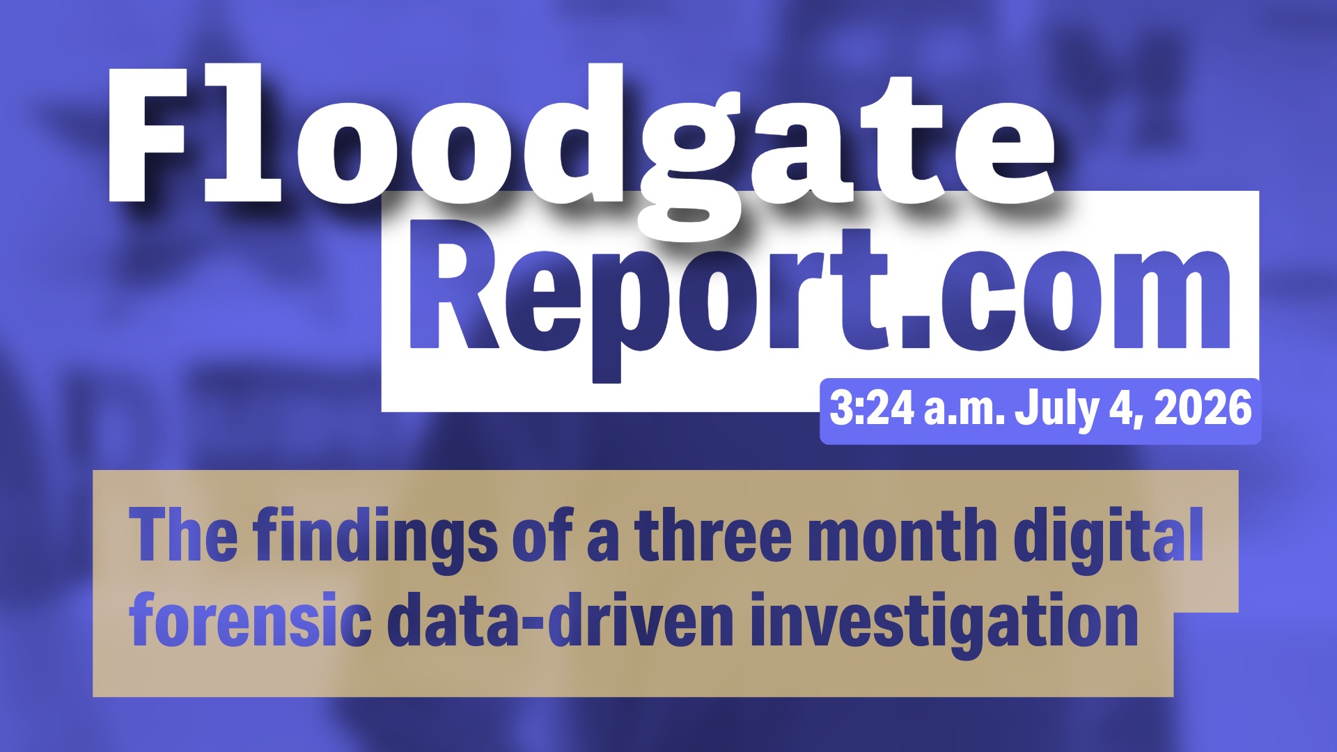 FloodgateReport.com — 3:24 a.m. July 4, 2026. The findings of a three-month digital forensic data-driven investigation.